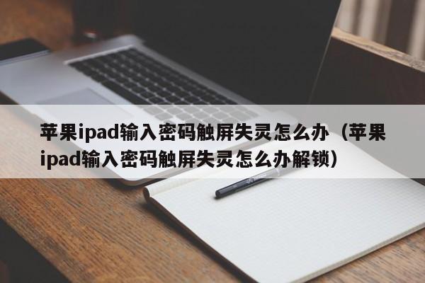 蘋果ipad輸入密碼觸屏失靈怎么辦（蘋果ipad輸入密碼觸屏失靈怎么辦解鎖）-第1張圖片-晉江速捷自動化科技有限公司