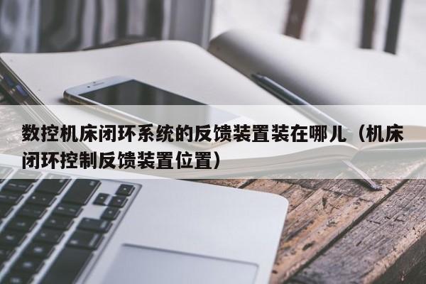 數控機床閉環系統的反饋裝置裝在哪兒（機床閉環控制反饋裝置位置）-第1張圖片-晉江速捷自動化科技有限公司