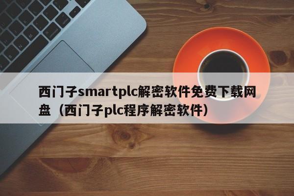 西門子smartplc解密軟件免費下載網盤（西門子plc程序解密軟件）-第1張圖片-晉江速捷自動化科技有限公司