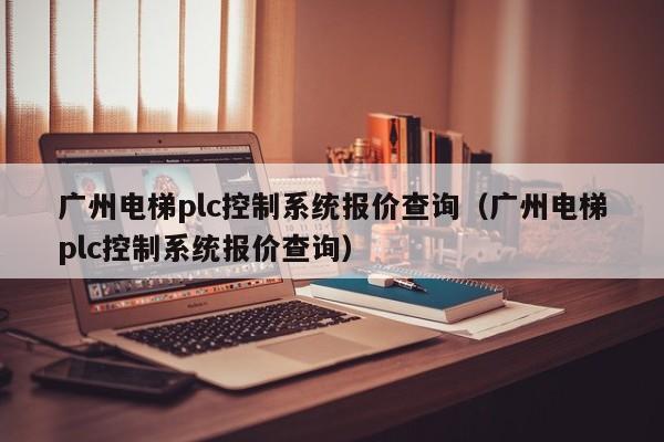 廣州電梯plc控制系統報價查詢（廣州電梯plc控制系統報價查詢）-第1張圖片-晉江速捷自動化科技有限公司