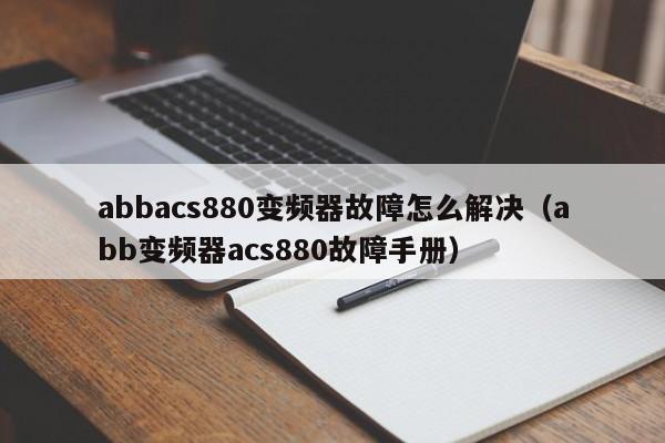 abbacs880變頻器故障怎么解決（abb變頻器acs880故障手冊）-第1張圖片-晉江速捷自動化科技有限公司