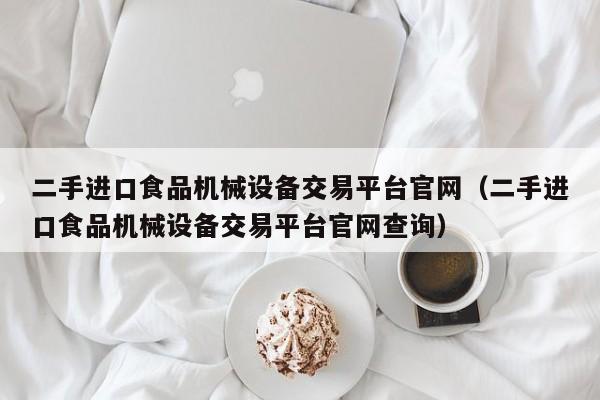 二手進口食品機械設備交易平臺官網（二手進口食品機械設備交易平臺官網查詢）-第1張圖片-晉江速捷自動化科技有限公司