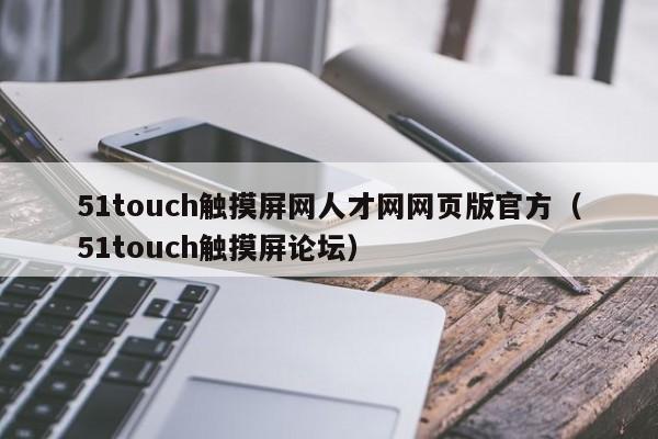 51touch觸摸屏網人才網網頁版官方（51touch觸摸屏論壇）-第1張圖片-晉江速捷自動化科技有限公司