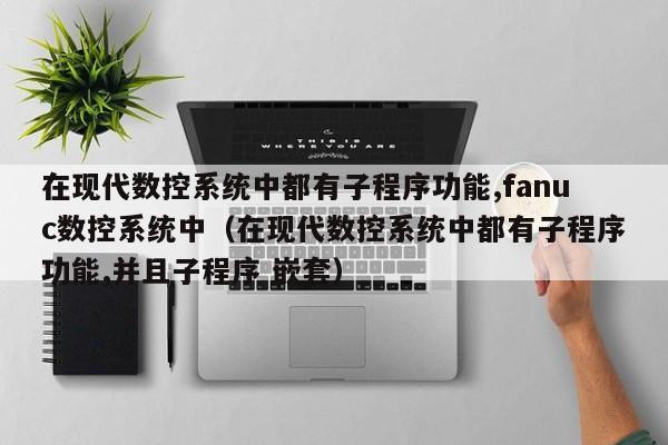 在現(xiàn)代數(shù)控系統(tǒng)中都有子程序功能,fanuc數(shù)控系統(tǒng)中（在現(xiàn)代數(shù)控系統(tǒng)中都有子程序功能,并且子程序 嵌套）-第1張圖片-晉江速捷自動化科技有限公司