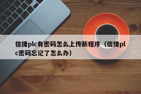 信捷plc有密碼怎么上傳新程序（信捷plc密碼忘記了怎么辦）-第1張圖片-晉江速捷自動化科技有限公司