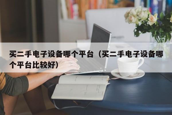 買(mǎi)二手電子設(shè)備哪個(gè)平臺(tái)（買(mǎi)二手電子設(shè)備哪個(gè)平臺(tái)比較好）-第1張圖片-晉江速捷自動(dòng)化科技有限公司