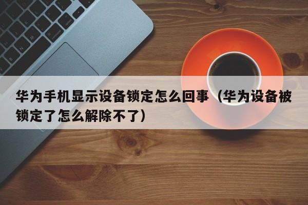 華為手機顯示設備鎖定怎么回事（華為設備被鎖定了怎么解除不了）-第1張圖片-晉江速捷自動化科技有限公司