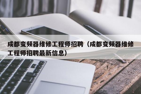 成都變頻器維修工程師招聘（成都變頻器維修工程師招聘最新信息）-第1張圖片-晉江速捷自動化科技有限公司