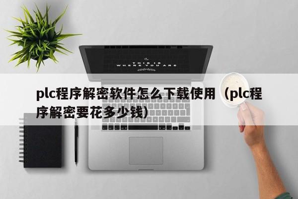 plc程序解密軟件怎么下載使用（plc程序解密要花多少錢）-第1張圖片-晉江速捷自動化科技有限公司
