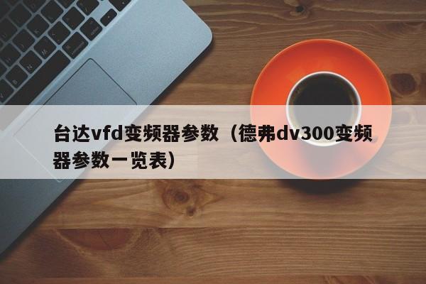 臺達vfd變頻器參數（德弗dv300變頻器參數一覽表）-第1張圖片-晉江速捷自動化科技有限公司