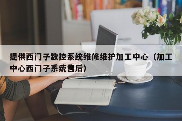 提供西門子數控系統維修維護加工中心（加工中心西門子系統售后）-第1張圖片-晉江速捷自動化科技有限公司