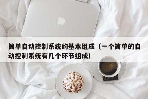 簡單自動控制系統的基本組成（一個簡單的自動控制系統有幾個環節組成）-第1張圖片-晉江速捷自動化科技有限公司