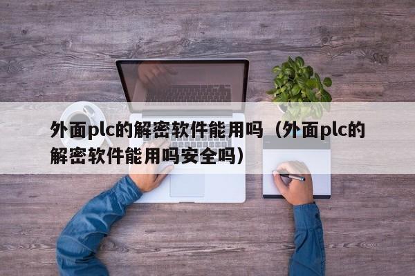 外面plc的解密軟件能用嗎（外面plc的解密軟件能用嗎安全嗎）-第1張圖片-晉江速捷自動(dòng)化科技有限公司