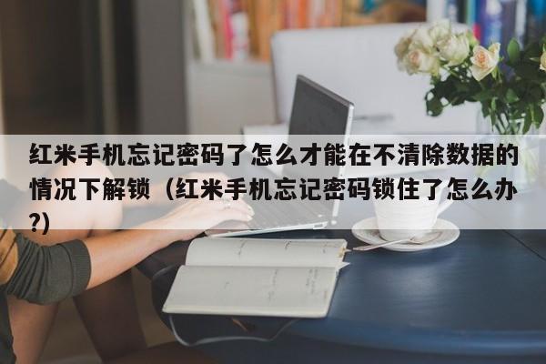 紅米手機忘記密碼了怎么才能在不清除數據的情況下解鎖（紅米手機忘記密碼鎖住了怎么辦?）-第1張圖片-晉江速捷自動化科技有限公司