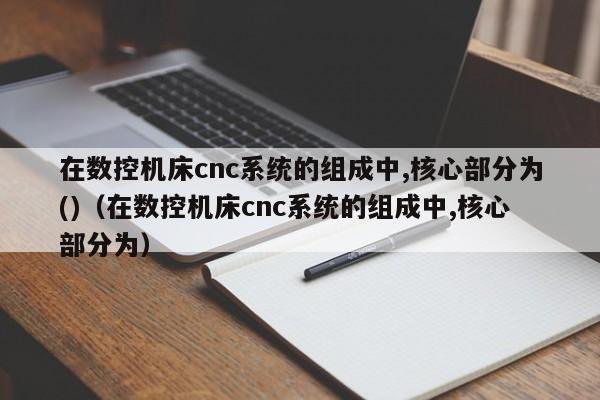 在數控機床cnc系統的組成中,核心部分為()（在數控機床cnc系統的組成中,核心部分為）-第1張圖片-晉江速捷自動化科技有限公司