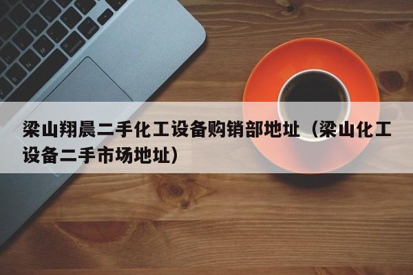 梁山翔晨二手化工設(shè)備購銷部地址（梁山化工設(shè)備二手市場地址）-第1張圖片-晉江速捷自動化科技有限公司