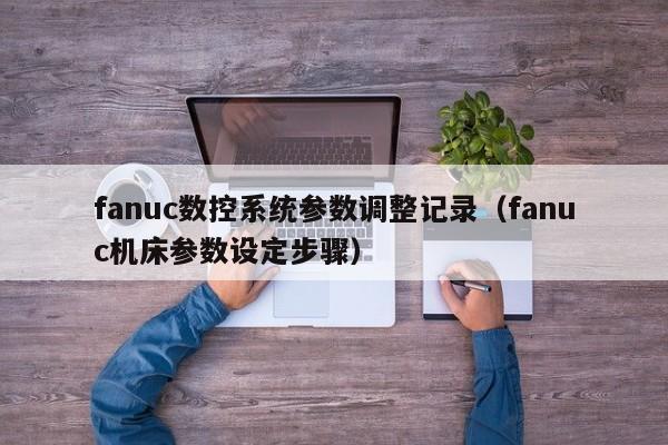 fanuc數(shù)控系統(tǒng)參數(shù)調(diào)整記錄（fanuc機(jī)床參數(shù)設(shè)定步驟）-第1張圖片-晉江速捷自動(dòng)化科技有限公司