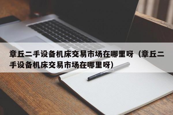 章丘二手設備機床交易市場在哪里呀（章丘二手設備機床交易市場在哪里呀）-第1張圖片-晉江速捷自動化科技有限公司