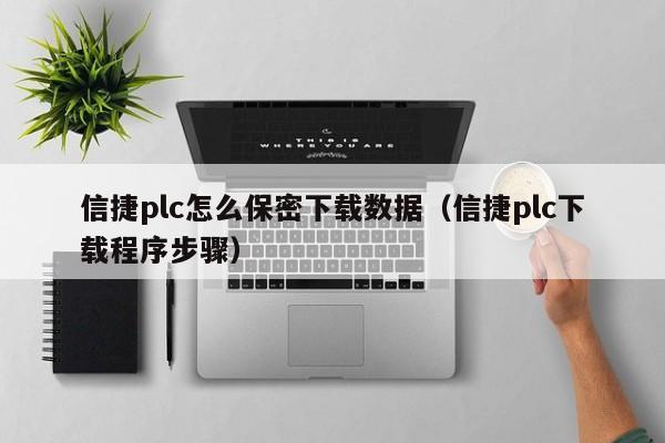 信捷plc怎么保密下載數據（信捷plc下載程序步驟）-第1張圖片-晉江速捷自動化科技有限公司