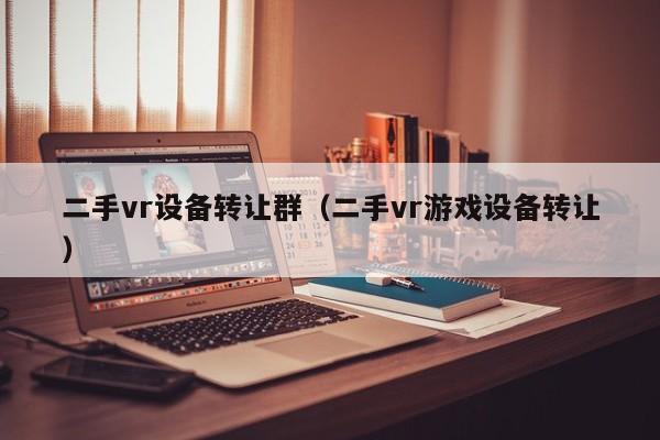 二手vr設備轉讓群（二手vr游戲設備轉讓）-第1張圖片-晉江速捷自動化科技有限公司