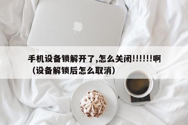手機設(shè)備鎖解開了,怎么關(guān)閉!!!!!!啊（設(shè)備解鎖后怎么取消）-第1張圖片-晉江速捷自動化科技有限公司