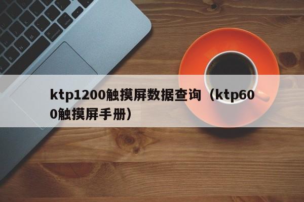 ktp1200觸摸屏數據查詢（ktp600觸摸屏手冊）-第1張圖片-晉江速捷自動化科技有限公司