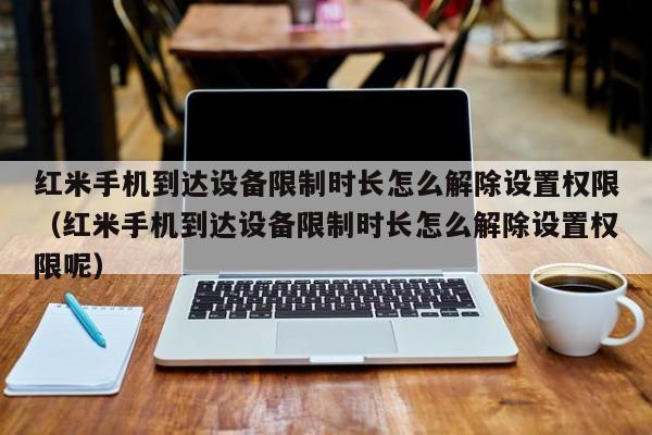 紅米手機到達設備限制時長怎么解除設置權限（紅米手機到達設備限制時長怎么解除設置權限呢）-第1張圖片-晉江速捷自動化科技有限公司