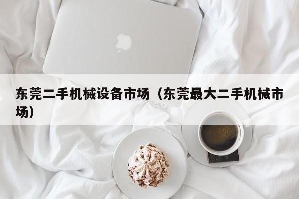東莞二手機械設備市場（東莞最大二手機械市場）-第1張圖片-晉江速捷自動化科技有限公司