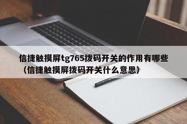 信捷觸摸屏tg765撥碼開關的作用有哪些（信捷觸摸屏撥碼開關什么意思）-第1張圖片-晉江速捷自動化科技有限公司