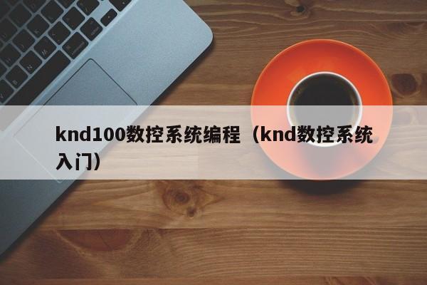 knd100數控系統編程（knd數控系統入門）-第1張圖片-晉江速捷自動化科技有限公司