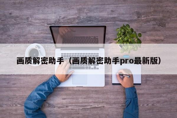 畫質解密助手（畫質解密助手pro最新版）-第1張圖片-晉江速捷自動化科技有限公司