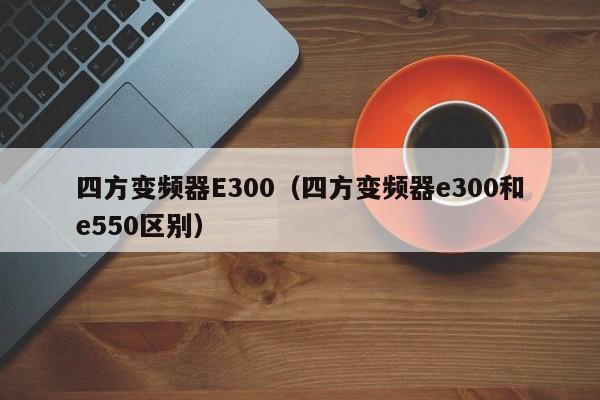 四方變頻器E300（四方變頻器e300和e550區(qū)別）-第1張圖片-晉江速捷自動化科技有限公司