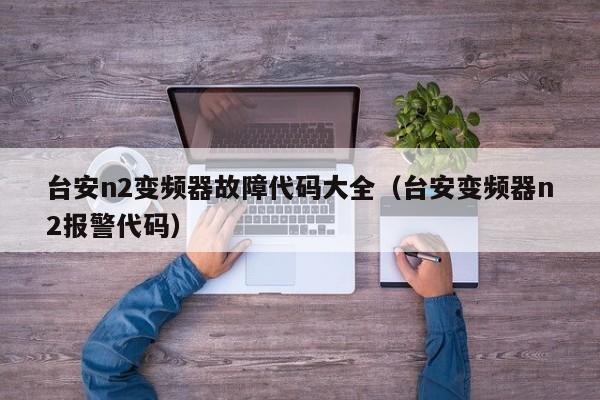 臺(tái)安n2變頻器故障代碼大全（臺(tái)安變頻器n2報(bào)警代碼）-第1張圖片-晉江速捷自動(dòng)化科技有限公司
