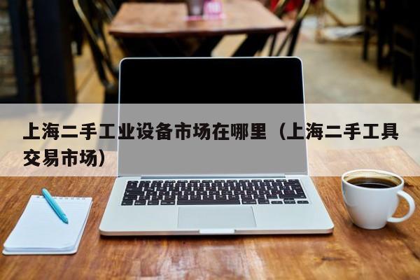 上海二手工業設備市場在哪里（上海二手工具交易市場）-第1張圖片-晉江速捷自動化科技有限公司