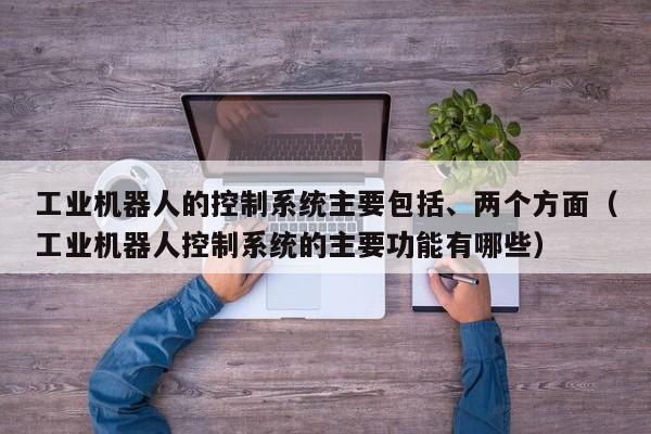 工業機器人的控制系統主要包括、兩個方面（工業機器人控制系統的主要功能有哪些）-第1張圖片-晉江速捷自動化科技有限公司
