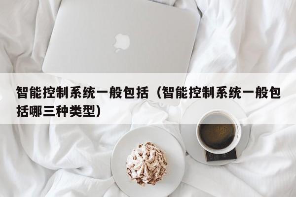 智能控制系統(tǒng)一般包括（智能控制系統(tǒng)一般包括哪三種類型）-第1張圖片-晉江速捷自動化科技有限公司