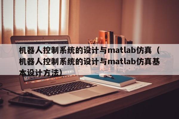機器人控制系統的設計與matlab仿真（機器人控制系統的設計與matlab仿真基本設計方法）-第1張圖片-晉江速捷自動化科技有限公司