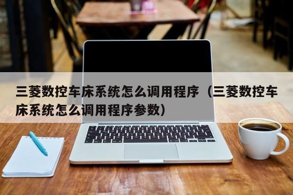 三菱數控車床系統怎么調用程序（三菱數控車床系統怎么調用程序參數）-第1張圖片-晉江速捷自動化科技有限公司