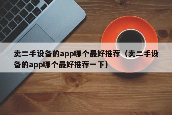 賣二手設(shè)備的app哪個(gè)最好推薦（賣二手設(shè)備的app哪個(gè)最好推薦一下）-第1張圖片-晉江速捷自動(dòng)化科技有限公司