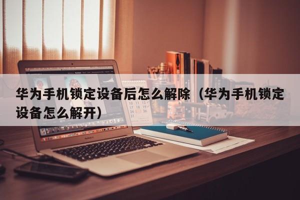 華為手機鎖定設備后怎么解除（華為手機鎖定設備怎么解開）-第1張圖片-晉江速捷自動化科技有限公司