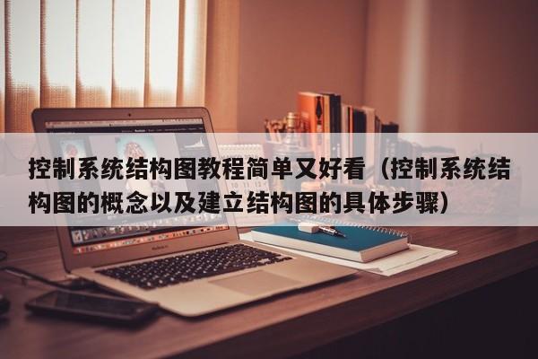 控制系統結構圖教程簡單又好看（控制系統結構圖的概念以及建立結構圖的具體步驟）-第1張圖片-晉江速捷自動化科技有限公司