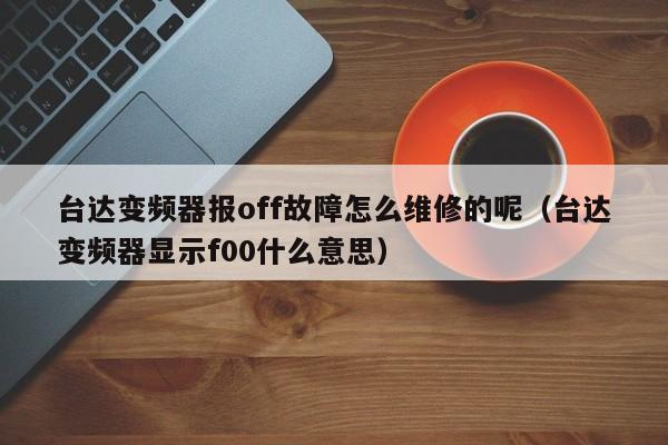 臺達變頻器報off故障怎么維修的呢（臺達變頻器顯示f00什么意思）-第1張圖片-晉江速捷自動化科技有限公司