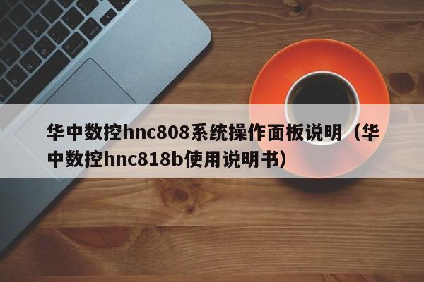華中數控hnc808系統操作面板說明（華中數控hnc818b使用說明書）-第1張圖片-晉江速捷自動化科技有限公司