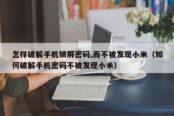 怎樣破解手機鎖屏密碼,而不被發(fā)現(xiàn)小米（如何破解手機密碼不被發(fā)現(xiàn)小米）-第1張圖片-晉江速捷自動化科技有限公司