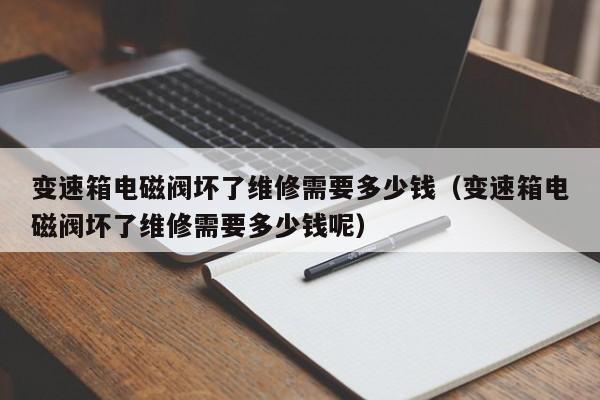變速箱電磁閥壞了維修需要多少錢（變速箱電磁閥壞了維修需要多少錢呢）-第1張圖片-晉江速捷自動(dòng)化科技有限公司