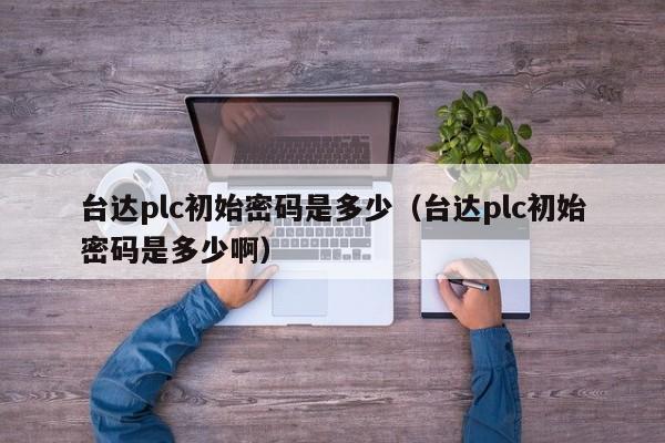 臺達plc初始密碼是多少（臺達plc初始密碼是多少啊）-第1張圖片-晉江速捷自動化科技有限公司