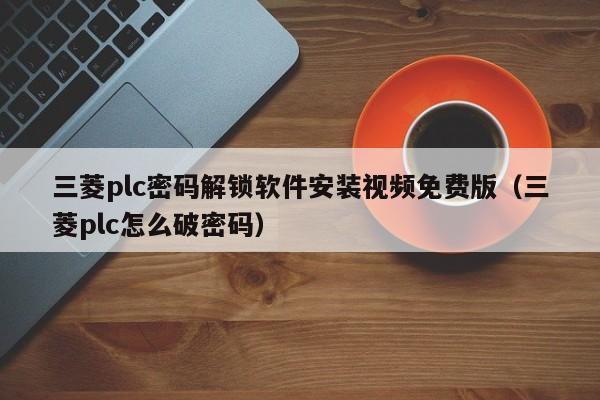 三菱plc密碼解鎖軟件安裝視頻免費版（三菱plc怎么破密碼）-第1張圖片-晉江速捷自動化科技有限公司
