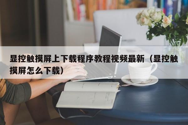 顯控觸摸屏上下載程序教程視頻最新（顯控觸摸屏怎么下載）-第1張圖片-晉江速捷自動化科技有限公司