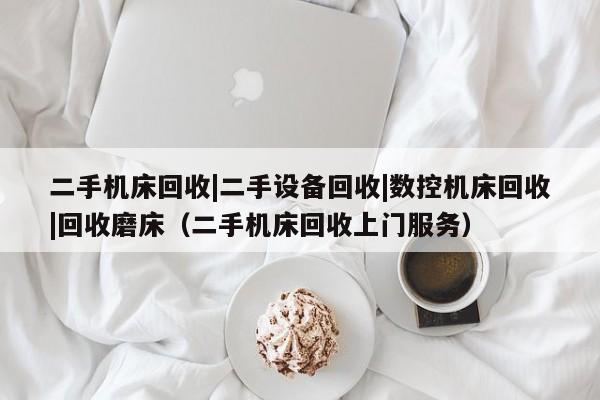 二手機床回收|二手設備回收|數控機床回收|回收磨床（二手機床回收上門服務）-第1張圖片-晉江速捷自動化科技有限公司