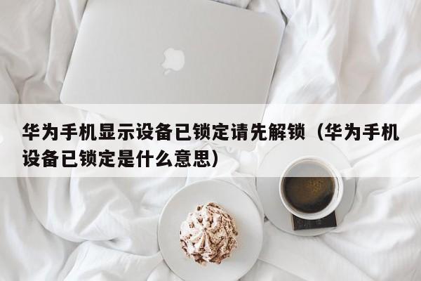 華為手機顯示設備已鎖定請先解鎖（華為手機設備已鎖定是什么意思）-第1張圖片-晉江速捷自動化科技有限公司